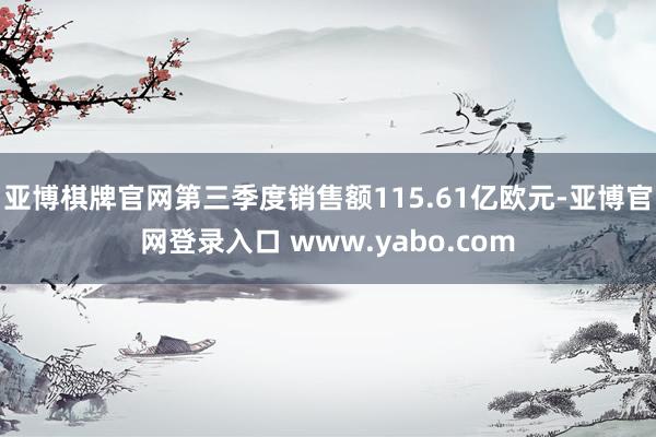 亚博棋牌官网第三季度销售额115.61亿欧元-亚博官网登录入口 www.yabo.com