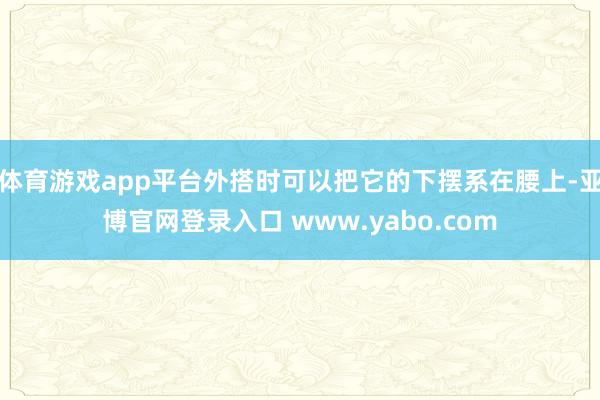 体育游戏app平台外搭时可以把它的下摆系在腰上-亚博官网登录入口 www.yabo.com