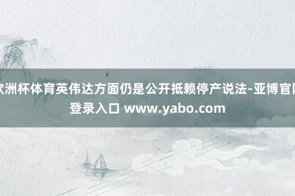 欧洲杯体育英伟达方面仍是公开抵赖停产说法-亚博官网登录入口 www.yabo.com