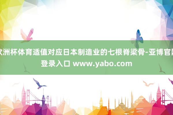 欧洲杯体育适值对应日本制造业的七根脊梁骨-亚博官网登录入口 www.yabo.com
