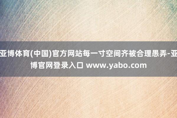 亚博体育(中国)官方网站每一寸空间齐被合理愚弄-亚博官网登录入口 www.yabo.com